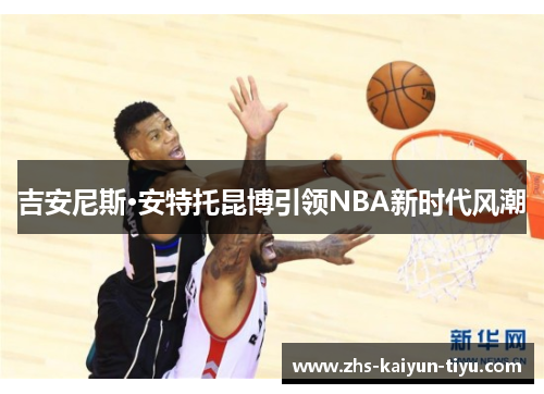 吉安尼斯·安特托昆博引领NBA新时代风潮