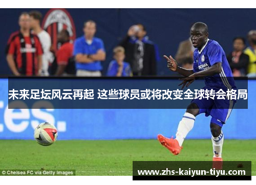 未来足坛风云再起 这些球员或将改变全球转会格局